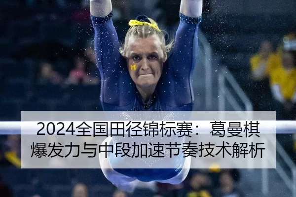 2024全国田径锦标赛：葛曼棋爆发力与中段加速节奏技术解析