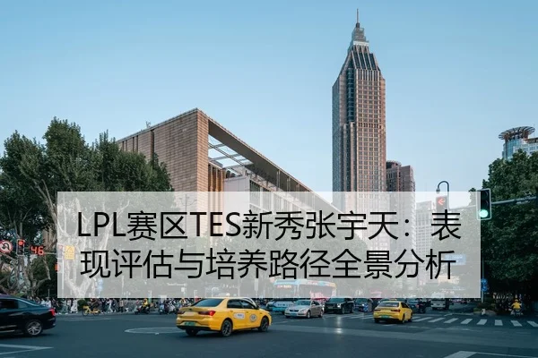 LPL赛区TES新秀张宇天：表现评估与培养路径全景分析