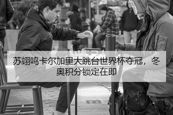 苏翊鸣卡尔加里大跳台世界杯夺冠，冬奥积分锁定在即