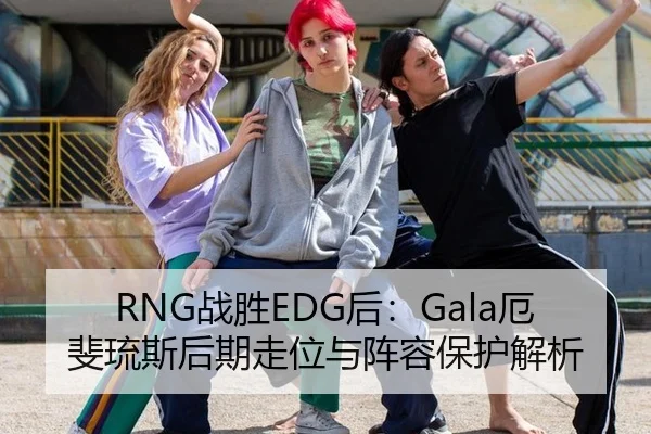 RNG战胜EDG后：Gala厄斐琉斯后期走位与阵容保护解析