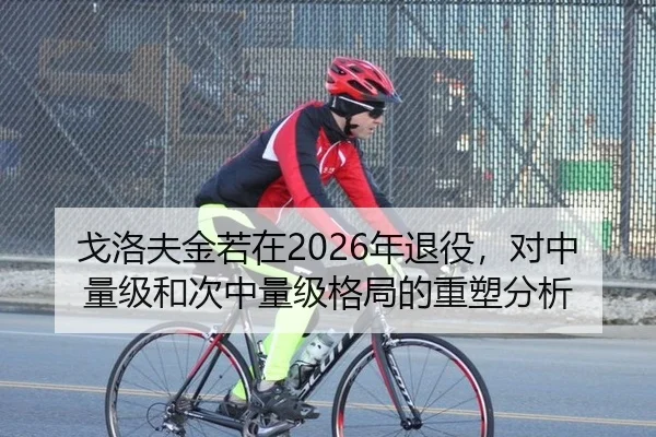 戈洛夫金若在2026年退役，对中量级和次中量级格局的重塑分析