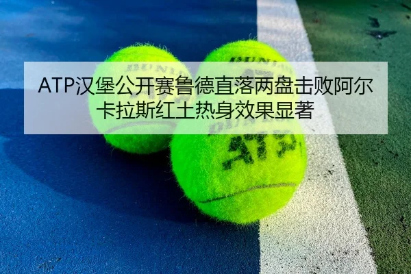 ATP汉堡公开赛鲁德直落两盘击败阿尔卡拉斯红土热身效果显著