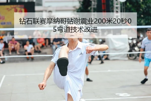 钻石联赛摩纳哥站谢震业200米20秒05弯道技术改进