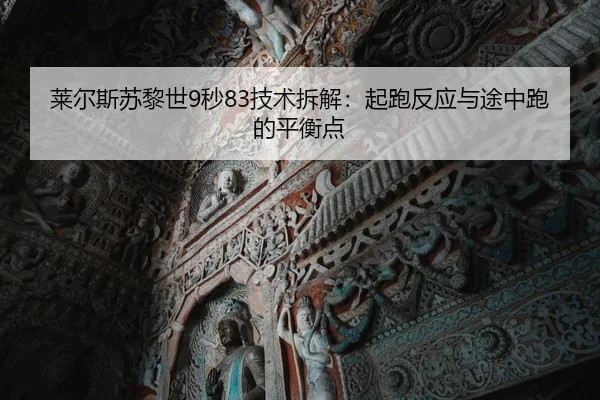 莱尔斯苏黎世9秒83技术拆解：起跑反应与途中跑的平衡点